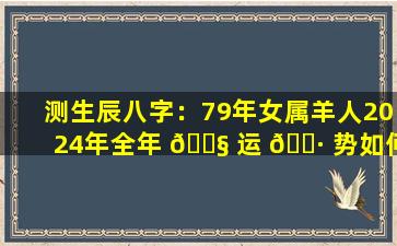 测生辰八字：79年女属羊人2024年全年 🐧 运 🌷 势如何